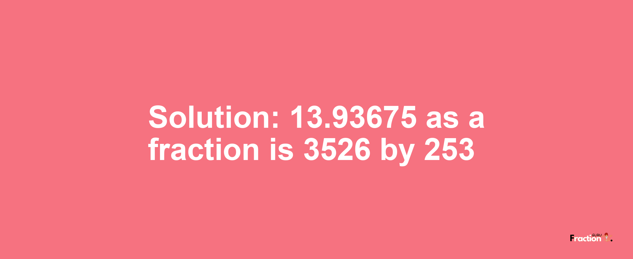 Solution:13.93675 as a fraction is 3526/253